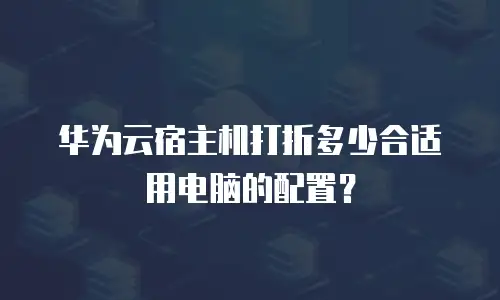 华为云宿主机打折多少合适用电脑的配置？