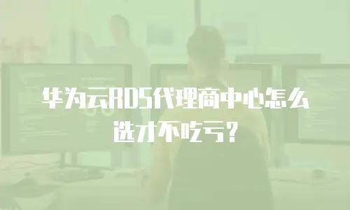 华为云RDS代理商中心怎么选才不吃亏？