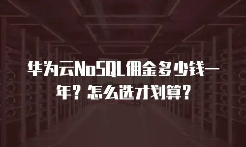 华为云NoSQL佣金多少钱一年？怎么选才划算？