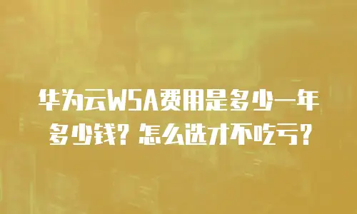 华为云WSA费用是多少一年多少钱？怎么选才不吃亏？