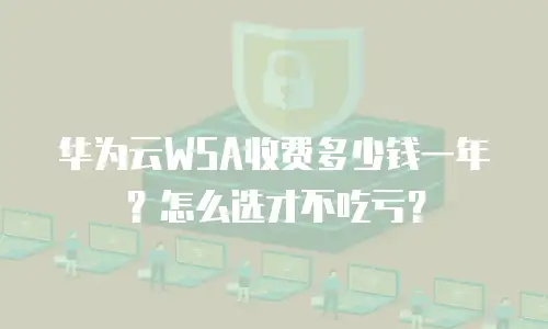 华为云WSA收费多少钱一年？怎么选才不吃亏？