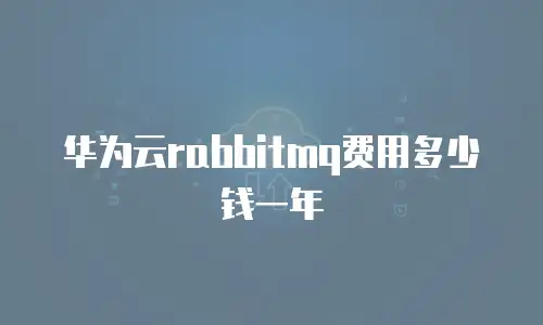 华为云rabbitmq费用多少钱一年