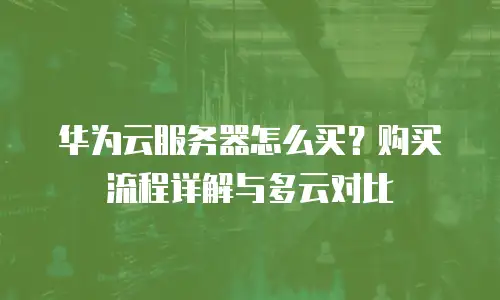 华为云服务器怎么买？购买流程详解与多云对比