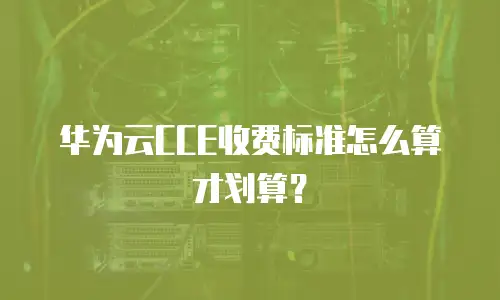 华为云CCE收费标准怎么算才划算？
