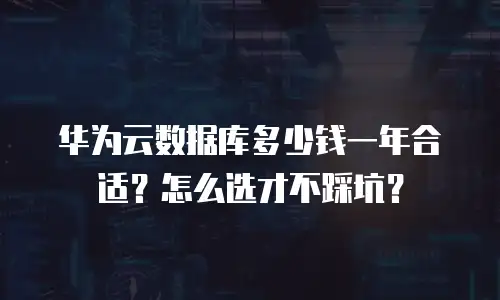 华为云数据库多少钱一年合适？怎么选才不踩坑？