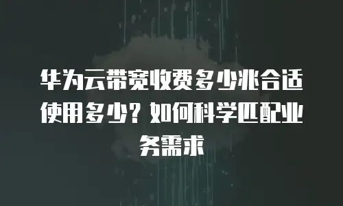 华为云带宽收费多少兆合适使用多少？如何科学匹配业务需求