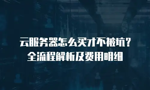 云服务器怎么买才不被坑？全流程解析及费用明细