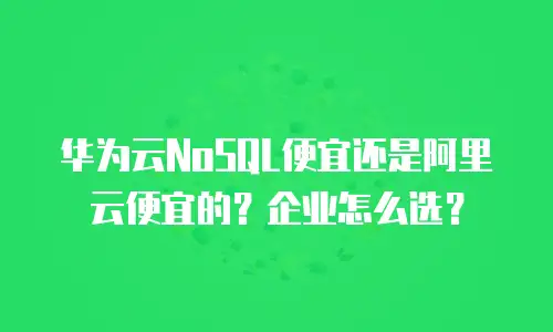 华为云NoSQL便宜还是阿里云便宜的？企业怎么选？