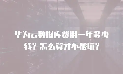 华为云数据库费用一年多少钱？怎么算才不被坑？