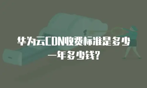 华为云CDN收费标准是多少一年多少钱？