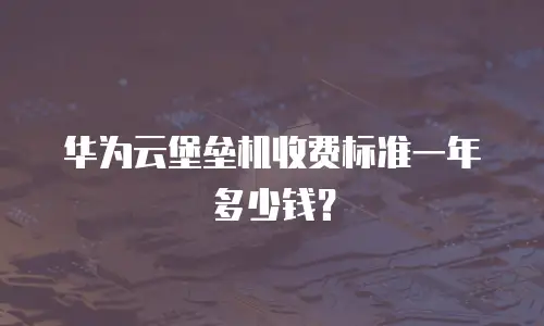 华为云堡垒机收费标准一年多少钱？