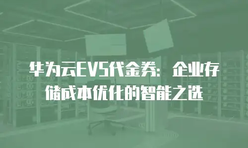 华为云EVS代金券：企业存储成本优化的智能之选