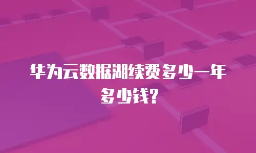 华为云数据湖续费多少一年多少钱？