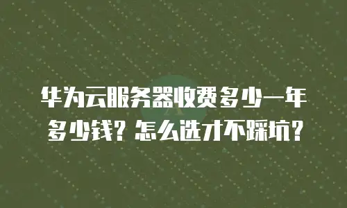 华为云服务器收费多少一年多少钱？怎么选才不踩坑？