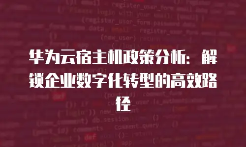 华为云宿主机政策分析：解锁企业数字化转型的高效路径