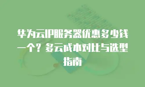 华为云IP服务器优惠多少钱一个？多云成本对比与选型指南