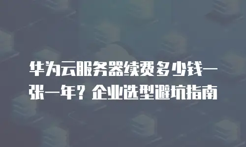 华为云服务器续费多少钱一张一年？企业选型避坑指南