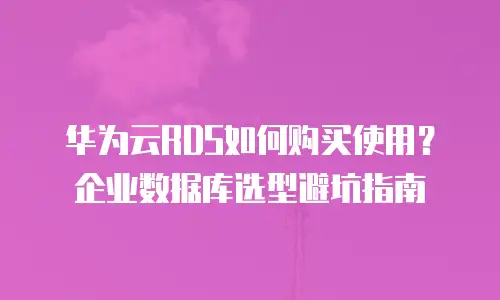 华为云RDS如何购买使用？企业数据库选型避坑指南