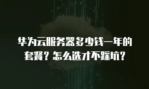 华为云服务器多少钱一年的套餐？怎么选才不踩坑？