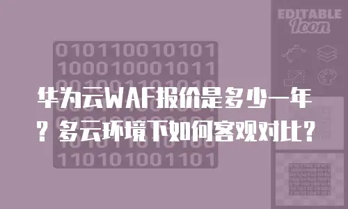 华为云WAF报价是多少一年？多云环境下如何客观对比？