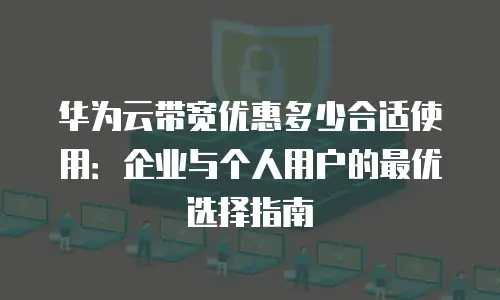 华为云带宽优惠多少合适使用：企业与个人用户的最优选择指南