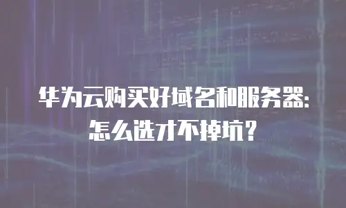 华为云购买好域名和服务器：怎么选才不掉坑？