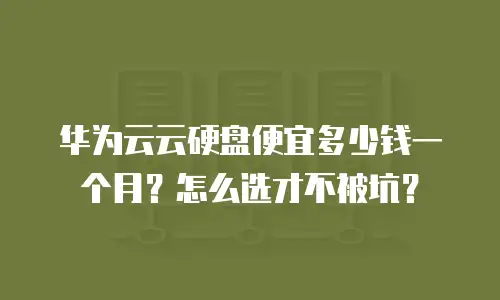 华为云云硬盘便宜多少钱一个月？怎么选才不被坑？