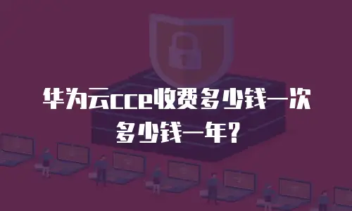 华为云cce收费多少钱一次多少钱一年？