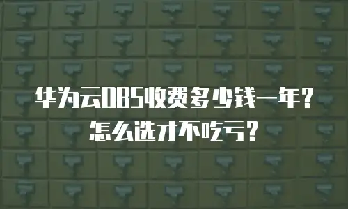 华为云OBS收费多少钱一年？怎么选才不吃亏？