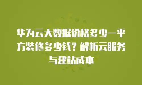 华为云大数据价格多少一平方装修多少钱？解析云服务与建站成本