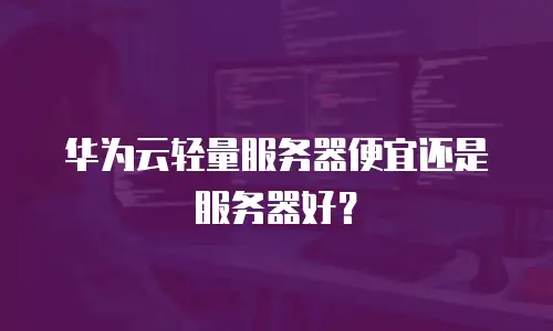华为云轻量服务器便宜还是服务器好？
