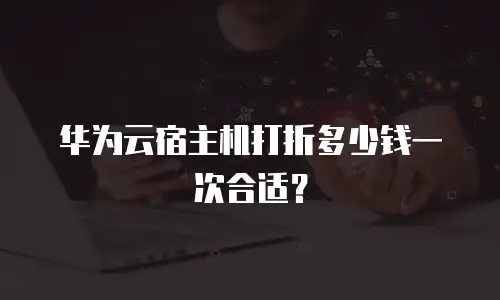 华为云宿主机打折多少钱一次合适？