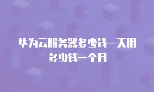华为云服务器多少钱一天用多少钱一个月