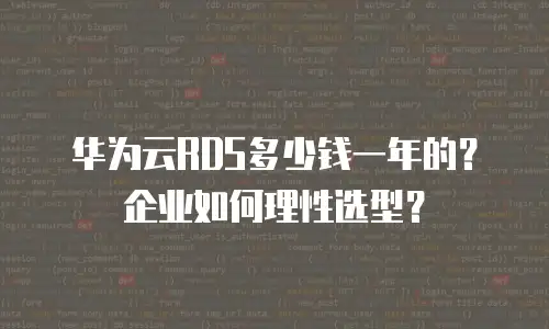 华为云RDS多少钱一年的？企业如何理性选型？