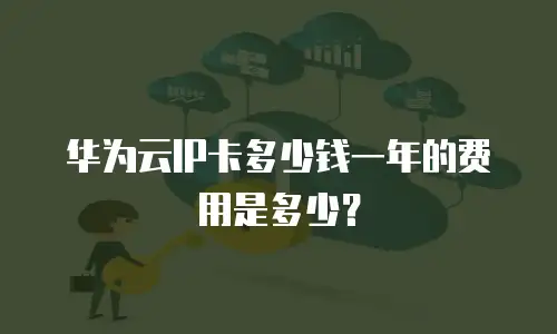 华为云IP卡多少钱一年的费用是多少？