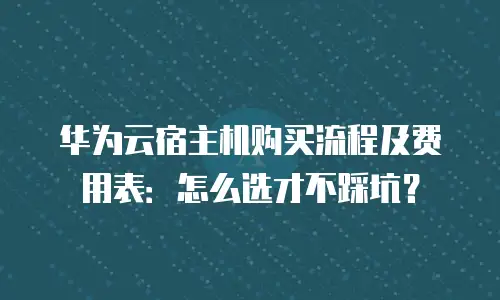 华为云宿主机购买流程及费用表：怎么选才不踩坑？