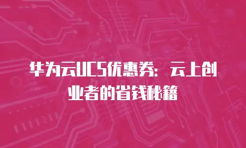 华为云UCS优惠券：云上创业者的省钱秘籍