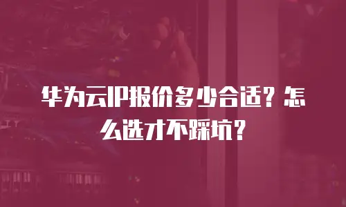 华为云IP报价多少合适？怎么选才不踩坑？