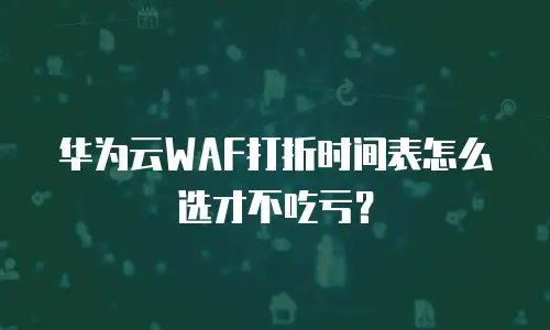 华为云WAF打折时间表怎么选才不吃亏？