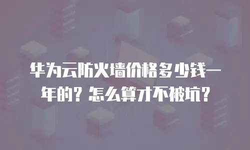 华为云防火墙价格多少钱一年的？怎么算才不被坑？