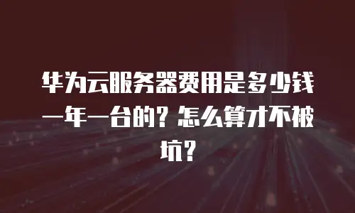 华为云服务器费用是多少钱一年一台的？怎么算才不被坑？