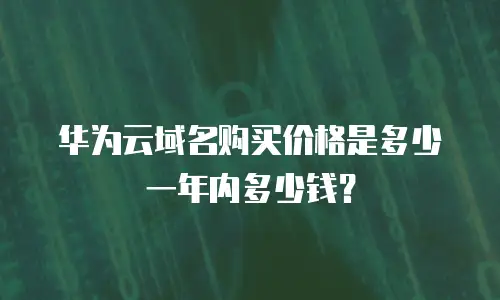 华为云域名购买价格是多少一年内多少钱？