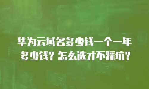 华为云域名多少钱一个一年多少钱？怎么选才不踩坑？