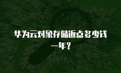 华为云对象存储返点多少钱一年？