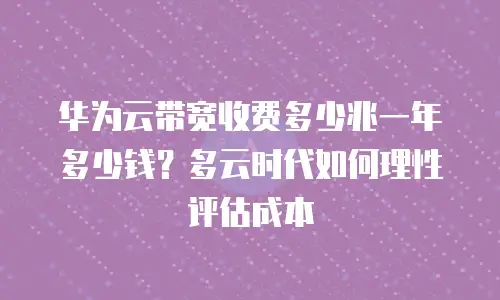 华为云带宽收费多少兆一年多少钱？多云时代如何理性评估成本