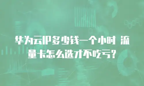 华为云IP多少钱一个小时 流量卡怎么选才不吃亏？