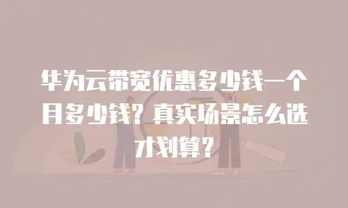 华为云带宽优惠多少钱一个月多少钱？真实场景怎么选才划算？