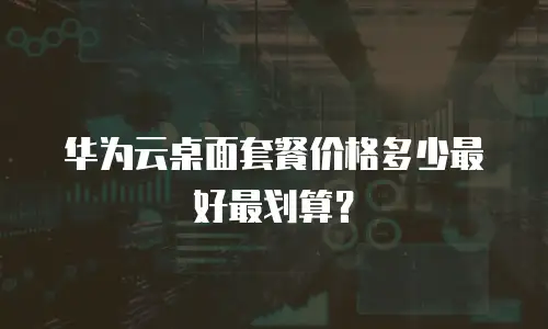 华为云桌面套餐价格多少最好最划算？