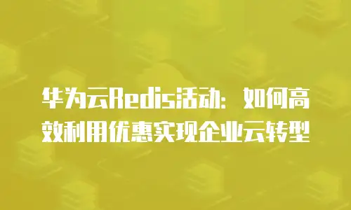 华为云Redis活动：如何高效利用优惠实现企业云转型