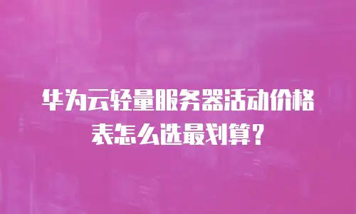 华为云轻量服务器活动价格表怎么选最划算？